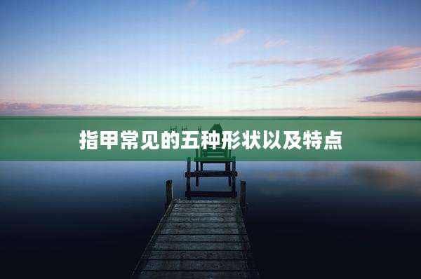 指甲常见的五种形状以及特点