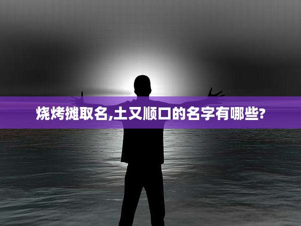 烧烤摊取名,土又顺口的名字有哪些?