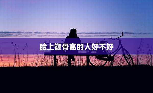 脸上颧骨高的人好不好