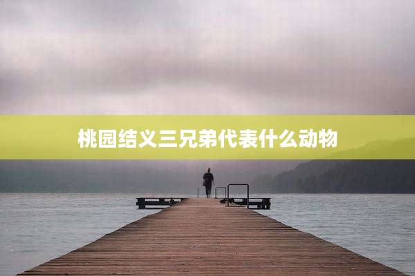 桃园结义三兄弟代表什么动物