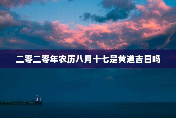 二零二零年农历八月十七是黄道吉日吗