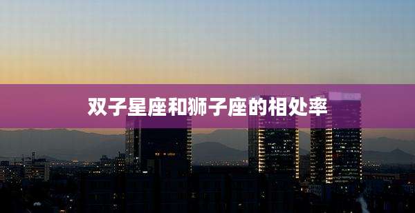 双子星座和狮子座的相处率