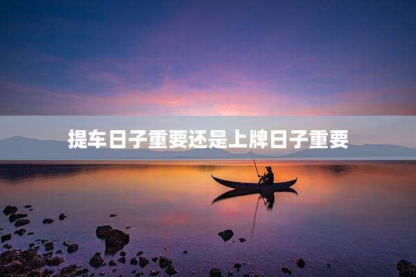 提车日子重要还是上牌日子重要