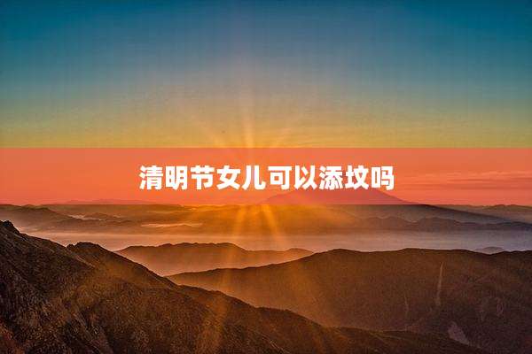 清明节女儿可以添坟吗