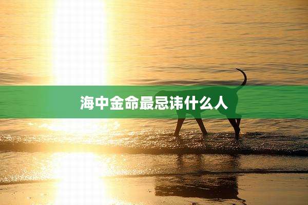 海中金命最忌讳什么人