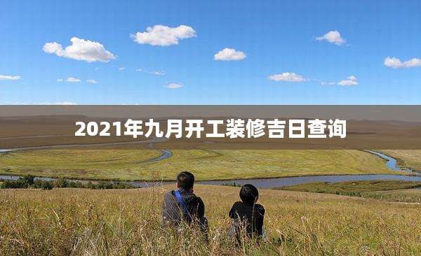 2021年九月开工装修吉日查询