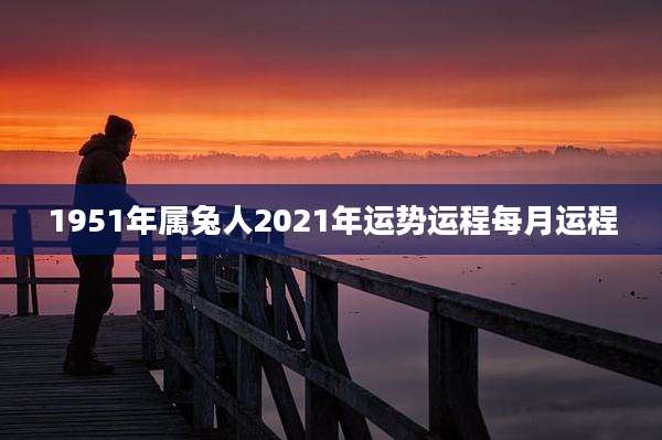 1951年属兔人2021年运势运程每月运程