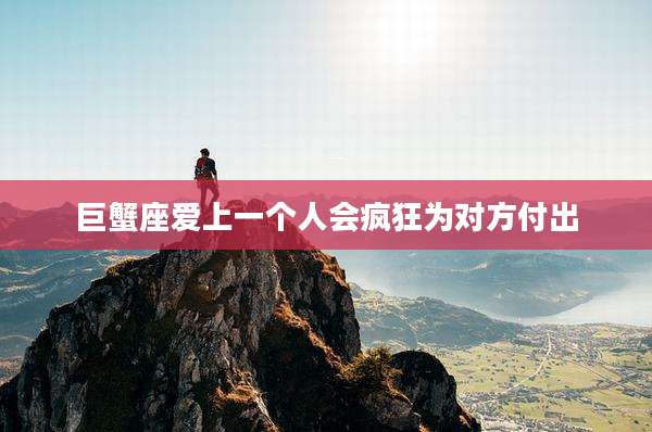 巨蟹座爱上一个人会疯狂为对方付出