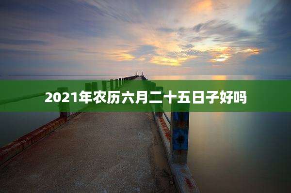 2021年农历六月二十五日子好吗