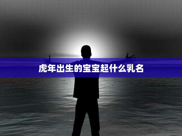 虎年出生的宝宝起什么乳名
