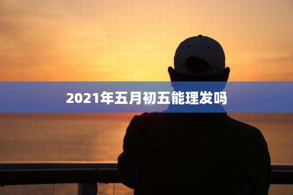 2021年五月初五能理发吗
