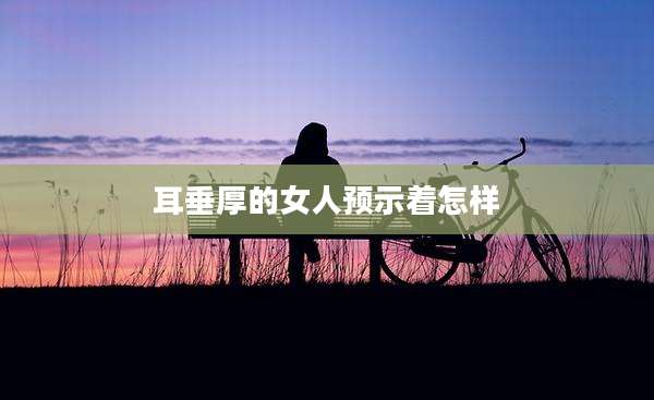 耳垂厚的女人预示着怎样