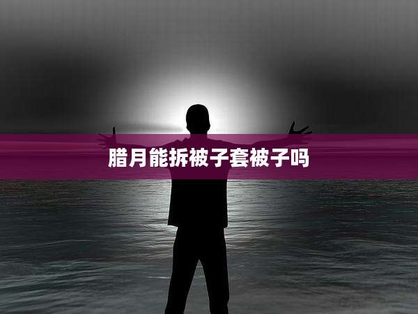 腊月能拆被子套被子吗