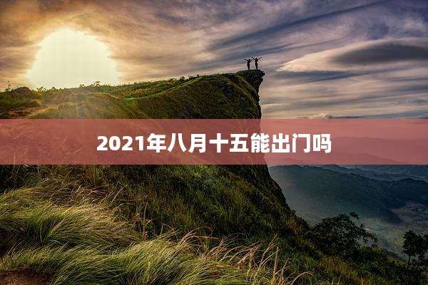 2021年八月十五能出门吗
