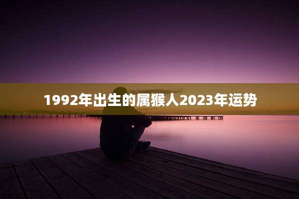 1992年出生的属猴人2023年运势