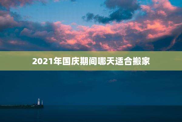 2021年国庆期间哪天适合搬家