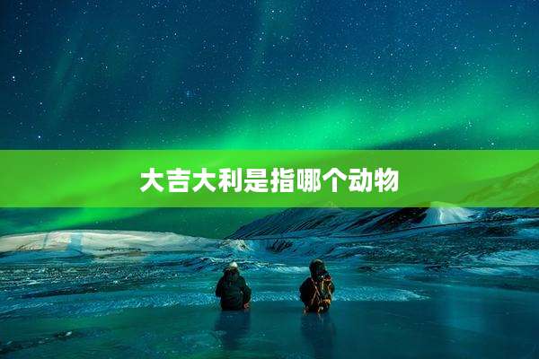 大吉大利是指哪个动物