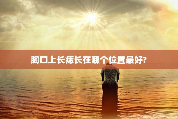 胸口上长痣长在哪个位置最好?