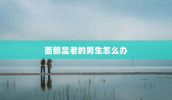 面部显老的男生怎么办