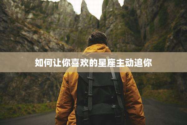 如何让你喜欢的星座主动追你