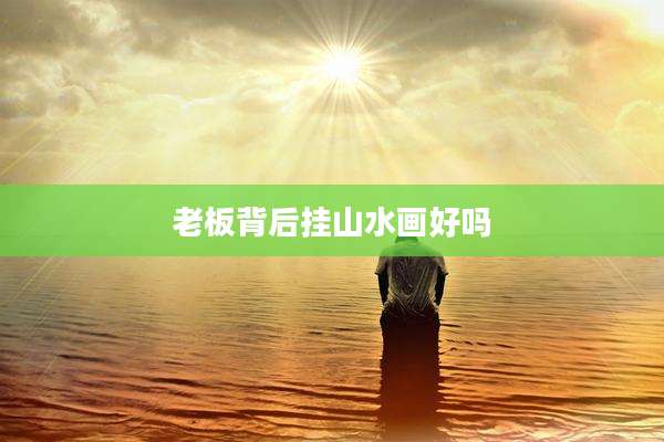 老板背后挂山水画好吗