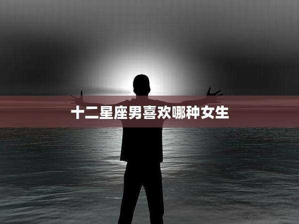 十二星座男喜欢哪种女生