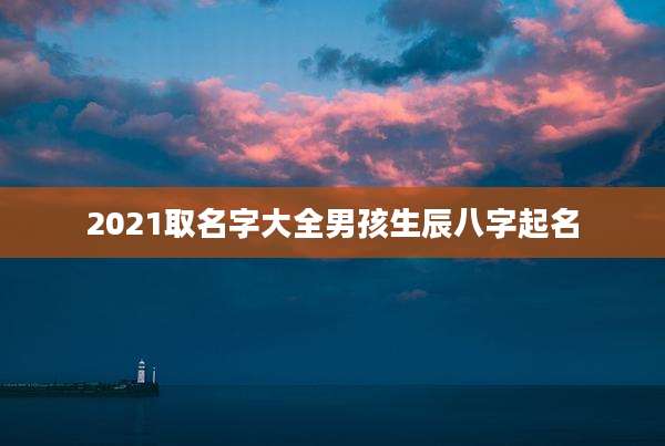 2021取名字大全男孩生辰八字起名