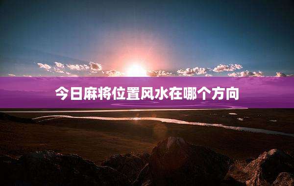 今日麻将位置风水在哪个方向