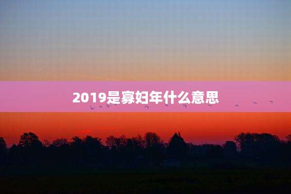 2019是寡妇年什么意思