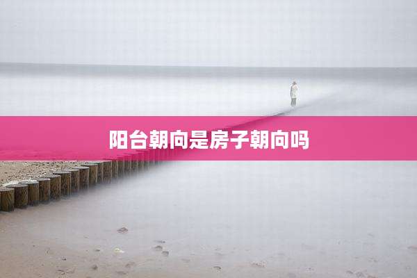 阳台朝向是房子朝向吗