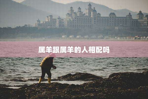 属羊跟属羊的人相配吗