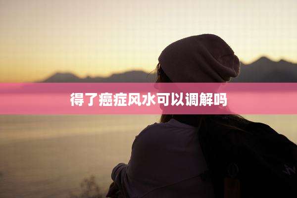 得了癌症风水可以调解吗
