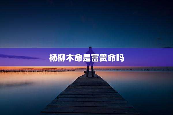 杨柳木命是富贵命吗