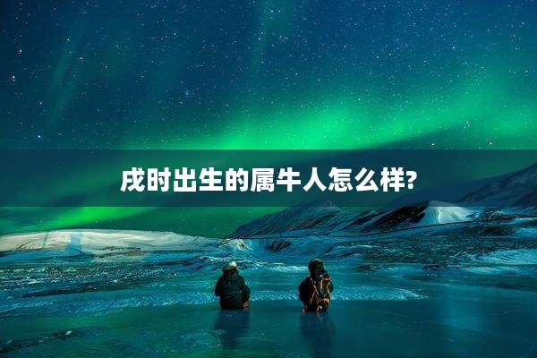 戌时出生的属牛人怎么样?