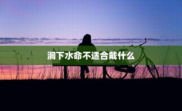 涧下水命不适合戴什么
