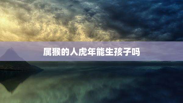 属猴的人虎年能生孩子吗
