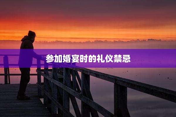 参加婚宴时的礼仪禁忌