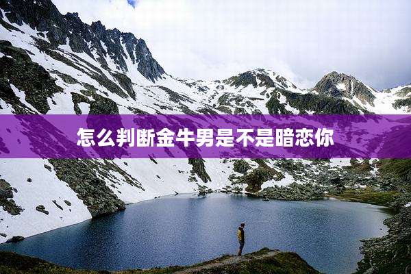 怎么判断金牛男是不是暗恋你
