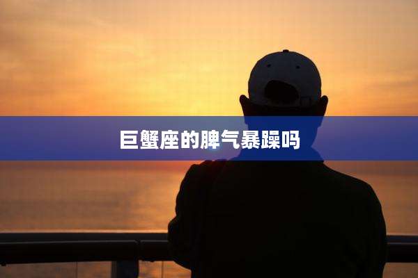 巨蟹座的脾气暴躁吗