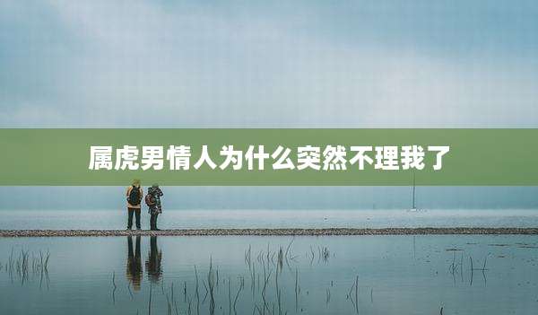 属虎男情人为什么突然不理我了