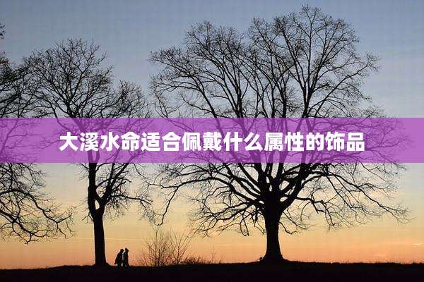 大溪水命适合佩戴什么属性的饰品