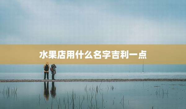 水果店用什么名字吉利一点