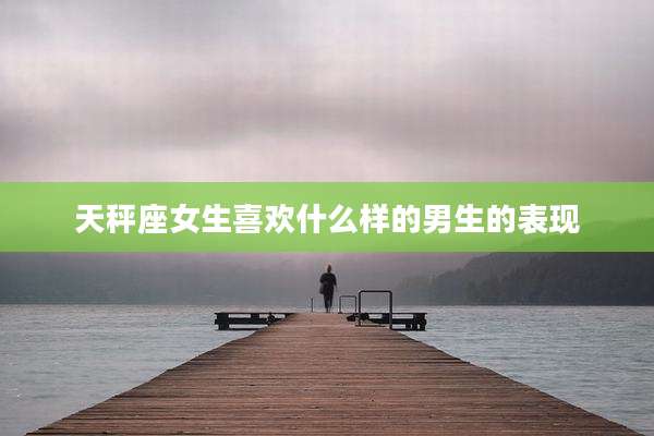 天秤座女生喜欢什么样的男生的表现