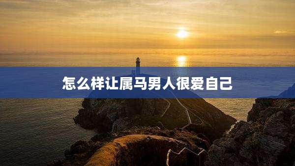 怎么样让属马男人很爱自己