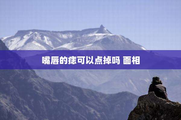 嘴唇的痣可以点掉吗 面相