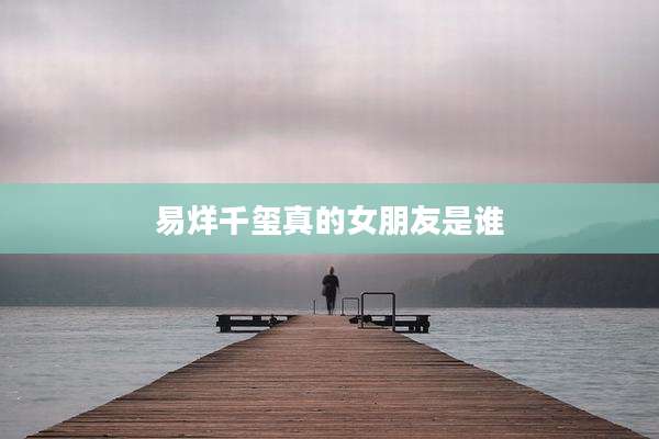 易烊千玺真的女朋友是谁