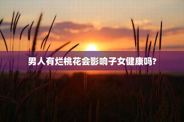 男人有烂桃花会影响子女健康吗?