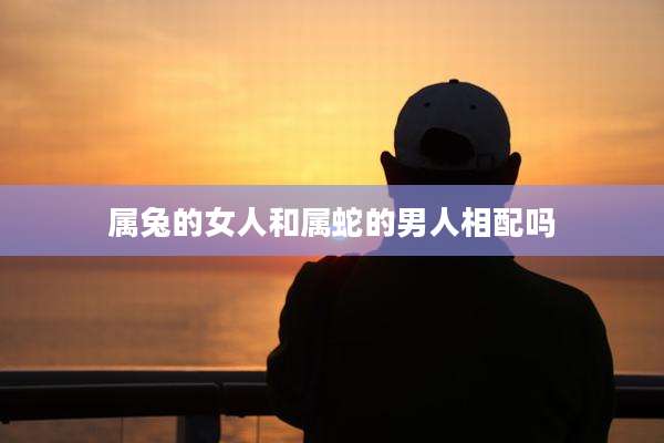 属兔的女人和属蛇的男人相配吗