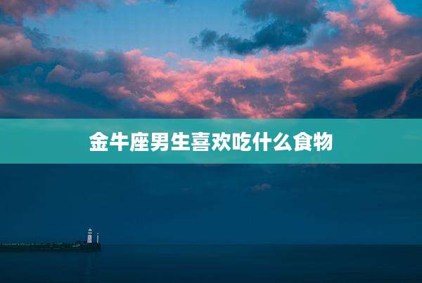 金牛座男生喜欢吃什么食物