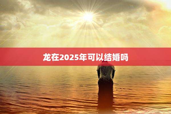 龙在2025年可以结婚吗